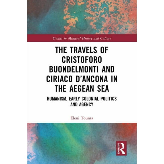 Studies in Medieval History and Culture The Travels of Cristoforo Buondelmonti and Ciriaco d'Ancona in the Aegean Sea: Humanism, Early Colonial Politics and Age, (Hardcover)