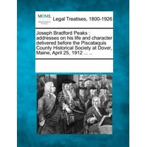 Joseph Bradford Peaks: Addresses on his Life and Character Delivered Before the Piscataquis County Historical Society at Dover, Maine, April 25, 1912 ... .. (Paperback)