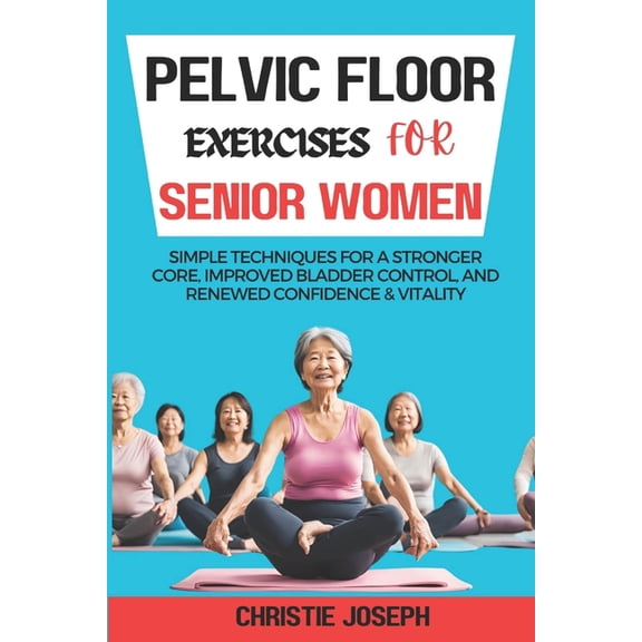 Pelvic Floor Exercises for Senior Women: Simple Techniques for a Stronger Core, Improved Bladder Control, and Renewed Co, (Paperback)