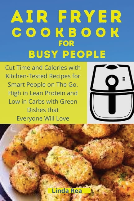 Air Fryer Cookbook for Busy People : Cut Time and Calories with Kitchen-Tested Recipes for Smart People on the Go. High in Lean Protein and Low in Carbs with Green Dishes that Everyone Will Love (Paperback)