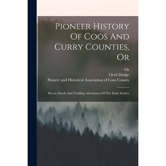 Pioneer History Of Coos And Curry Counties, Or: Heroic Deeds And Thrilling Adventures Of The Early Settlers