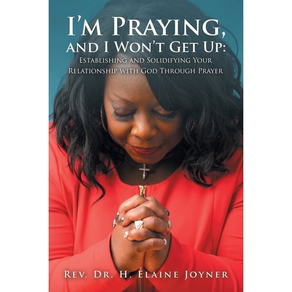 I'm Praying, and I Won't Get Up: Establishing and Solidifying Your Relationship with God Through Prayer, (Paperback)