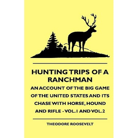 Hunting Trips of a Ranchman - An Account of the Big Game of the United States and Its Chase with Horse, Hound and Rifle - Vol.1 and (Best Big Game Hunting Rifle)