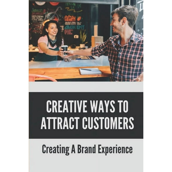 Creative Ways To Attract Customers : Creating A Brand Experience: How To Get Customers To Buy More (Paperback)