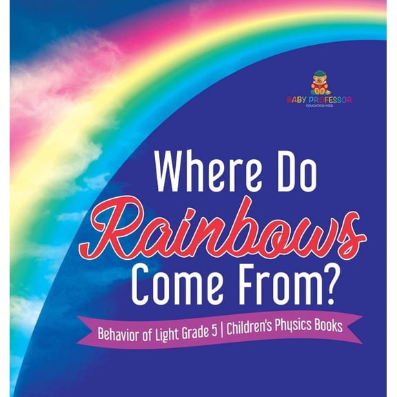 Where Do Rainbows Come From? Behavior of Light Grade 5 Children's Physics Books, (Hardcover)