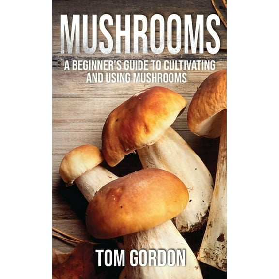 Mushrooms: A Beginner's Guide to Cultivating and Using Mushrooms, (Paperback)