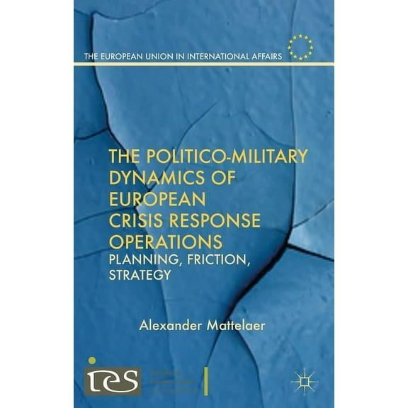 European Union in International Affairs The Politico-Military Dynamics of European Crisis Response Operations: Planning, Friction, Strategy, (Hardcover)