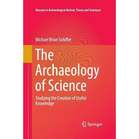 Manuals in Archaeological Method, Theory The Archaeology of Science: Studying the Creation of Useful Knowledge, Book 9, (Paperback)