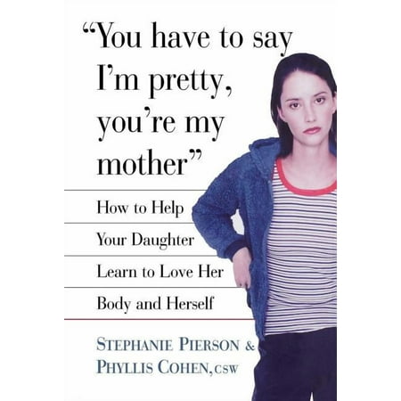 You Have to Say I'm Pretty, You're My Mother: How to Help Your Daughter Learn to Love Her Body and Herself, (Hardcover)