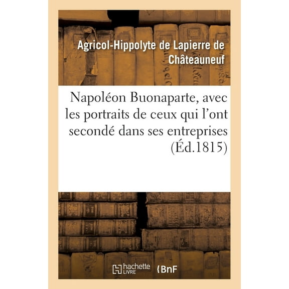Histoire de Napoléon Buonaparte, Avec Les Portraits Du Caractère de Ses Lieutenans, Des Sénateurs: Des Conseillers d'État, Des Ministres, Etc., Qui l'Ont Secondé Dans Ses Entreprises (Paperback)