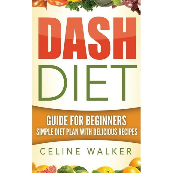 Dash Diet: Guide For Beginners Simple Diet Plan With Delicious Recipes, (Hardcover)