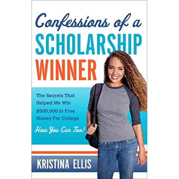 Confessions of a Scholarship Winner: The Secrets That Helped Me Win $500,000 in Free Money for College- How You Can Too!
