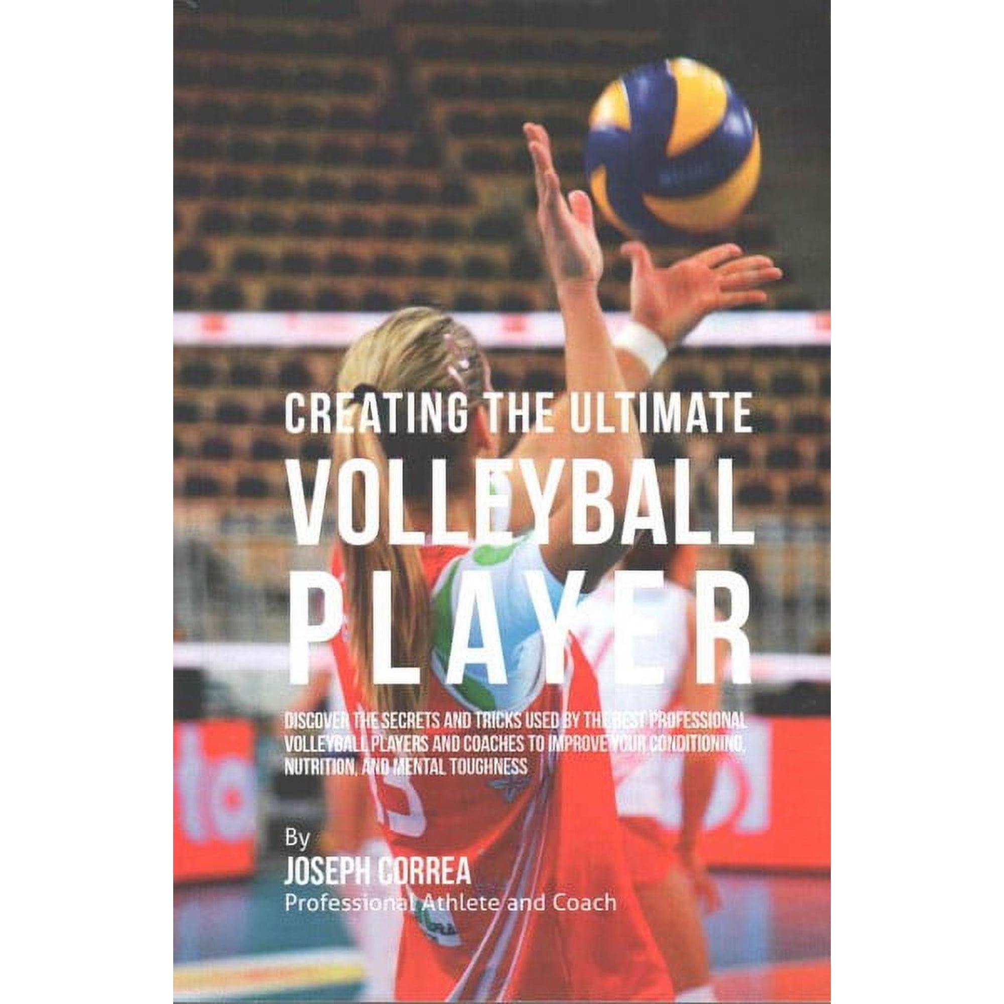 Creating the Ultimate Volleyball Player: Discover the Secrets and Tricks Used by the Best Professional Volleyball Players and Coaches to Improve Your Conditioning, Nutrition, and Mental Toughness (Pap
