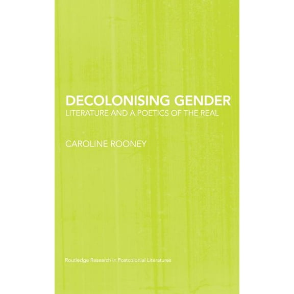 Routledge Research in Postcolonial Liter Decolonising Gender: Literature and a Poetics of the Real, Book 19, (Hardcover)