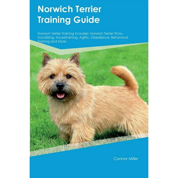 Norwich Terrier Training Guide Norwich Terrier Training Includes: Norwich Terrier Tricks, Socializing, Housetraining, Ag, (Paperback)