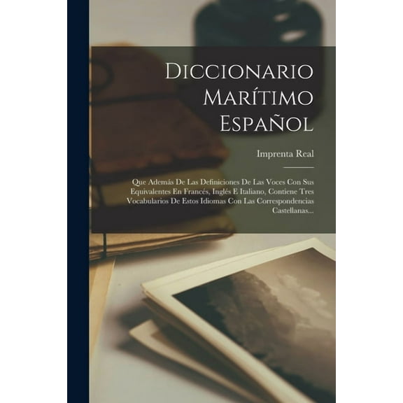 Diccionario Marítimo Español: Que Además De Las Definiciones De Las Voces Con Sus Equivalentes En Francés, Inglés E Italiano, Contiene Tres Vocabularios De Estos Idiomas Con Las Correspondencias Caste