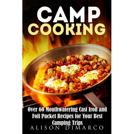Camp Cooking: Over 60 Mouthwatering Cast Iron and Foil Packet Recipes for Your Best Camping Trips -