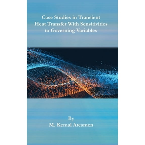 Case Studies in Transient Heat Transfer With Sensitivities to Governing Variables (Hardcover)