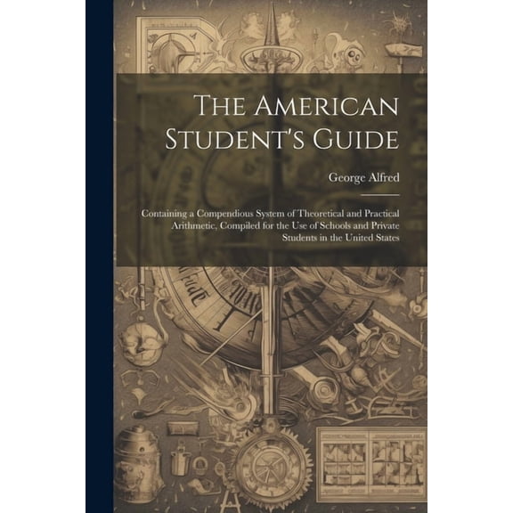The American Student's Guide: Containing a Compendious System of Theoretical and Practical Arithmetic, Compiled for the , (Paperback)