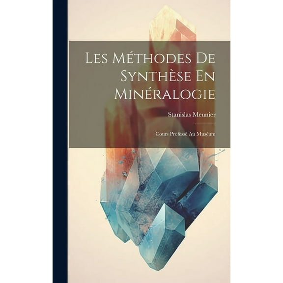 Les Méthodes De Synthèse En Minéralogie: Cours Professé Au Muséum (Hardcover)