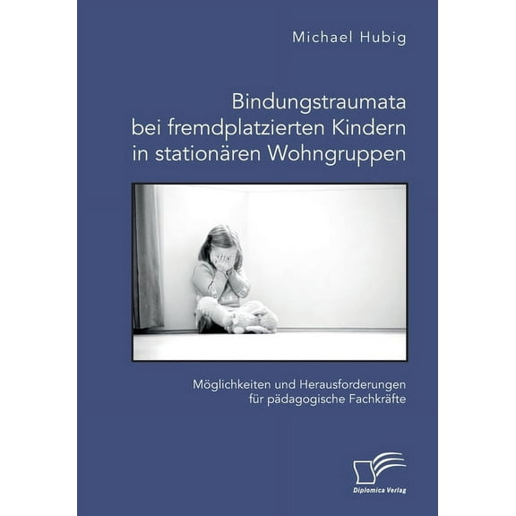 Bindungstraumata bei fremdplatzierten Kindern in stationären Wohngruppen. Möglichkeiten und Herausforderungen für pädagogische Fachkräfte (Paperback)