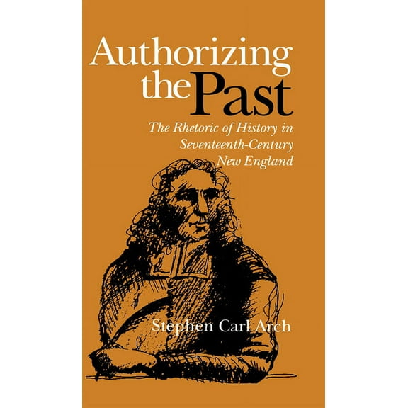 Authorizing the Past: The Rhetoric of History in Seventeenth-Century New England, (Hardcover)