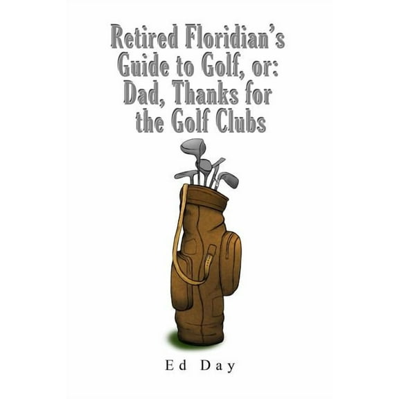 Retired Floridian's Guide to Golf, or: Dad, Thanks for the Golf Clubs, (Paperback)