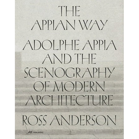 The Appian Way: Adolphe Appia and the Scenography of Modern Architecture, (Hardcover)