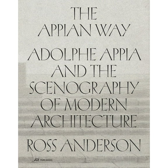 The Appian Way: Adolphe Appia and the Scenography of Modern Architecture, (Hardcover)