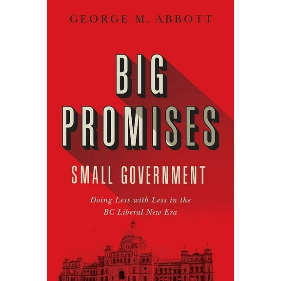Big Promises, Small Government : Doing Less with Less in the BC Liberal New Era (Paperback)