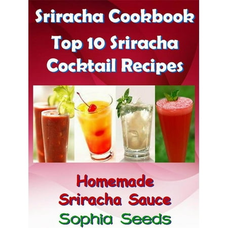 Sriracha Cookbook - Top 10 Sriracha Cocktail Recipes with Homemade Sriracha Sauce -