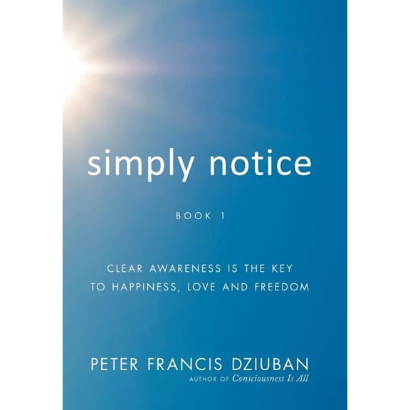 Simply Notice: Clear Awareness is the Key to Happiness, Love and Freedom, (Hardcover)