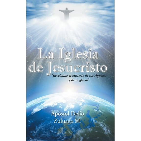 La Iglesia de Jesucristo : Revelando El Misterio De Sus Riquezas Y De Su Gloria