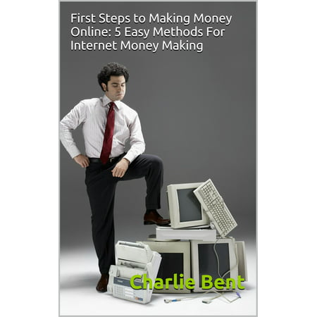 First Steps to Making Money Online: 5 Easy Methods For Internet Money Making -