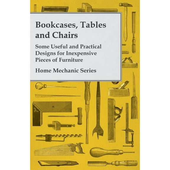 Bookcases, Tables and Chairs - Some Useful and Practical Designs for Inexpensive Pieces of Furniture (Paperback) by Anon