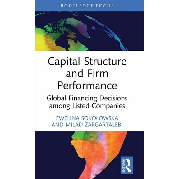 Routledge Focus on Economics and Finance Capital Structure and Firm Performance: Global Financing Decisions among Listed Companies, (Hardcover)