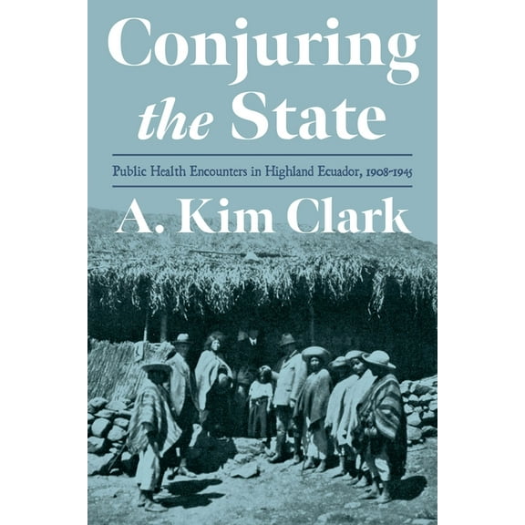 Pitt Latin American Conjuring the State: Public Health Encounters in Highland Ecuador, 1908-1945, (Hardcover)