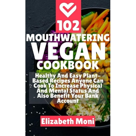102 Mouthwatering Vegan Cookbook : Healthy And Easy Plant-Base Recipes Anyone Can Cook To Increase Physical And Mental Status And Also Benefit Your Bank Account -
