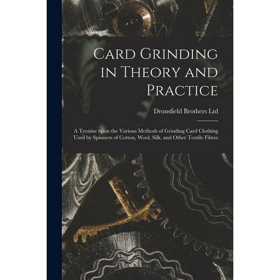 Card Grinding in Theory and Practice: a Treatise Upon the Various Methods of Grinding Card Clothing Used by Spinners of Cotton, Wool, Silk, and Other Textile Fibres (Paperback)