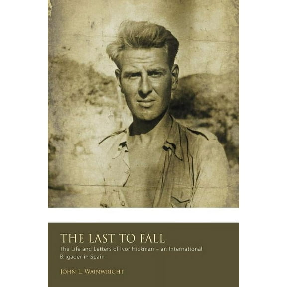The Last to Fall.: The Life and Letters of Ivor Hickman- an International Brigade Paperback 0957192320 9780957192324 Mr John L Wainwright