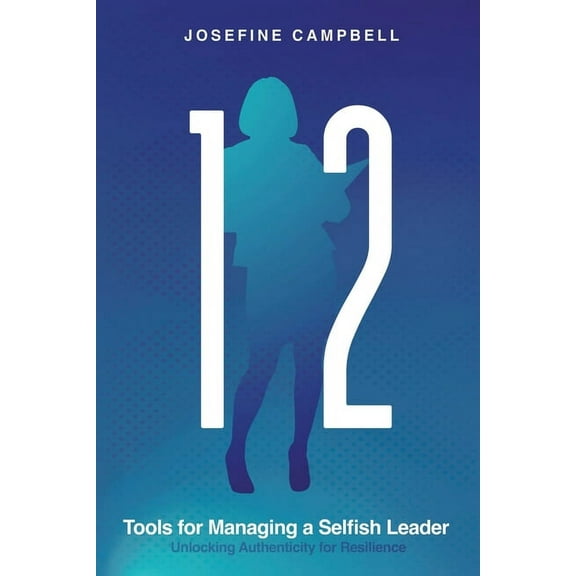 12 Tools for Managing a Selfish Leader: Unlocking Authenticity for Resilience, (Paperback)