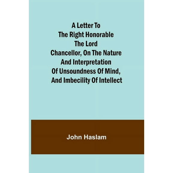 A Letter to the Right Honorable the Lord Chancellor, on the Nature and Interpretation of Unsoundness of Mind, and Imbeci, (Paperback)