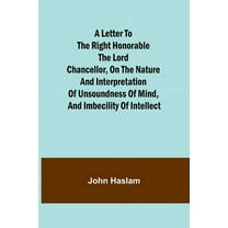 A Letter to the Right Honorable the Lord Chancellor, on the Nature and Interpretation of Unsoundness of Mind, and Imbeci, (Paperback)