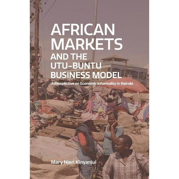 African Markets and the Utu-Ubuntu Business Model: A perspective on economic informality in Nairobi (Paperback)