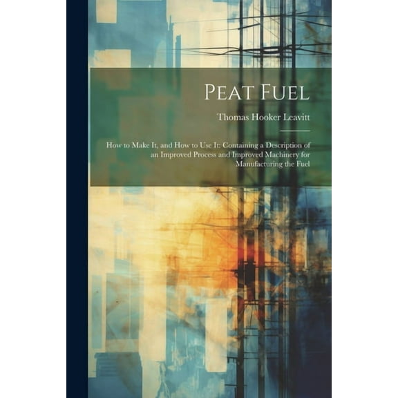 Peat Fuel: How to Make It, and How to Use It: Containing a Description of an Improved Process and Improved Machinery for Manufacturing the Fuel (Paperback)