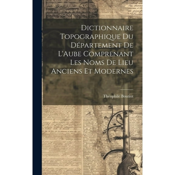 Dictionnaire Topographique du Département de L'Aube Comprenant Les Noms de Lieu Anciens et Modernes (Hardcover)