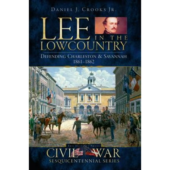 Lee in the Lowcountry: Defending Charleston & Savannah 1861-1862 (Paperback) by Daniel J Crooks Jr