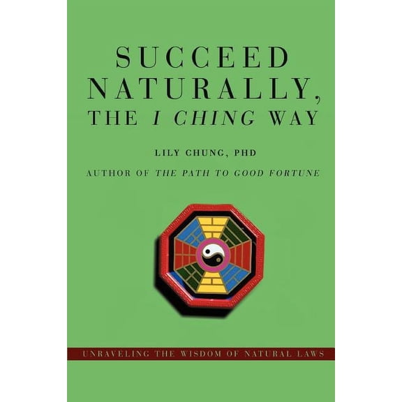 Succeed Naturally, the I Ching Way: Unraveling the Wisdom of Natural Laws, (Paperback)