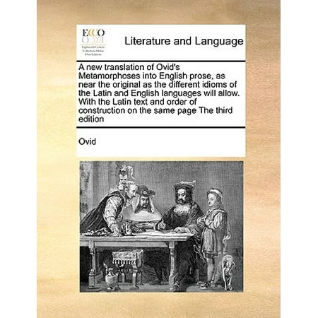 A New Translation of Ovid's Metamorphoses Into English Prose, as Near the Original as the Different Idioms of the Latin and English Languages Will Allow. with the Latin Text and Order of Construction on the Same Page the Third