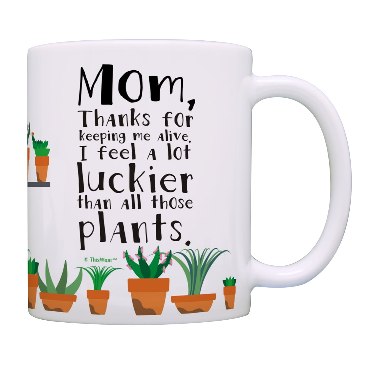 ThisWear Funny Mom Mug Thanks for Keeping Me Alive I Feel a Lot Luckier  Than All Those Plants Best Mom Gifts Mom Appreciation Gifts Mom Coffee Cup  Gifts for Moms Birthday 11